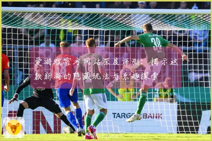 爱游戏官方网站深度评测：揭示这款新游的隐藏玩法与乐趣探索