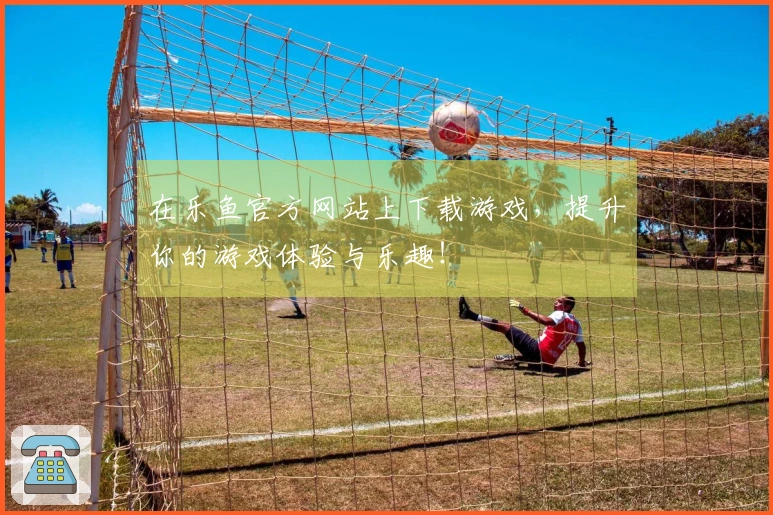 在乐鱼官方网站上下载游戏，提升你的游戏体验与乐趣！