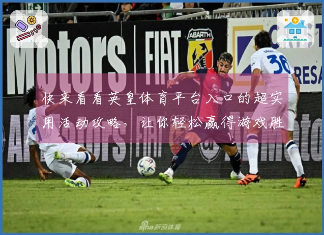 快来看看英皇体育平台入口的超实用活动攻略，让你轻松赢得游戏胜利！