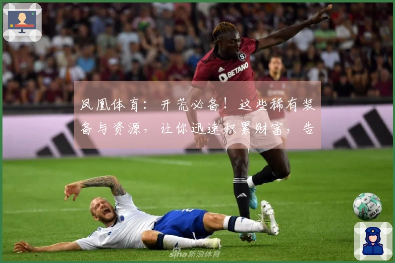 凤凰体育：开荒必备！这些稀有装备与资源，让你迅速积累财富，告别新手村！