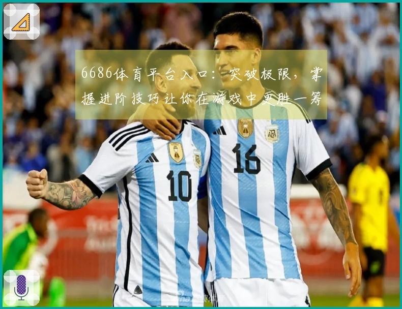 6686体育平台入口:突破极限,掌握进阶技巧让你在游戏中更胜一筹