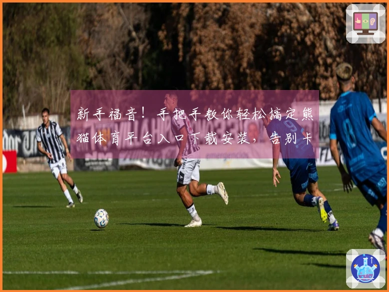 新手福音！手把手教你轻松搞定熊猫体育平台入口下载安装，告别卡顿烦恼！