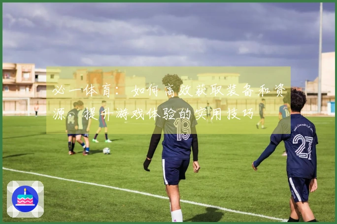 必一体育：如何高效获取装备和资源，提升游戏体验的实用技巧