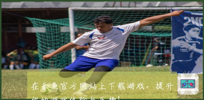 在乐鱼官方网站上下载游戏，提升你的游戏体验与乐趣！