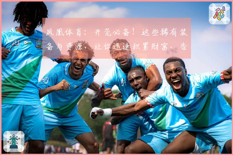 凤凰体育：开荒必备！这些稀有装备与资源，让你迅速积累财富，告别新手村！