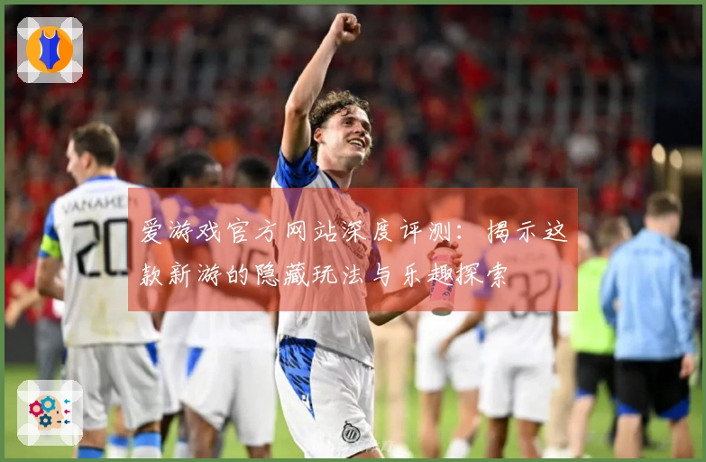 爱游戏官方网站深度评测:揭示这款新游的隐藏玩法与乐趣探索