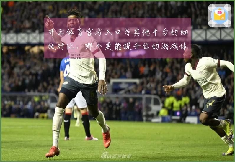 开云体育官方入口与其他平台的细致对比，哪个更能提升你的游戏体验？