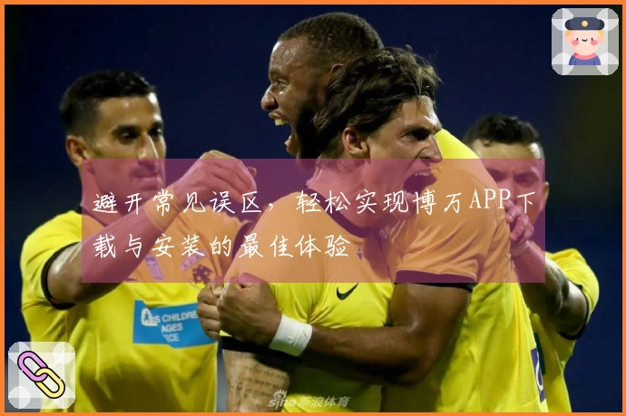 避开常见误区，轻松实现博万APP下载与安装的最佳体验