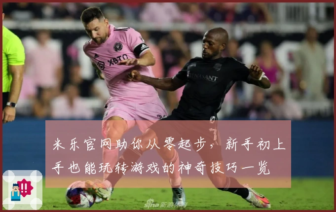 米乐官网助你从零起步，新手初上手也能玩转游戏的神奇技巧一览
