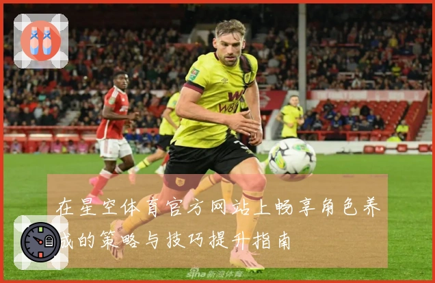 在星空体育官方网站上畅享角色养成的策略与技巧提升指南